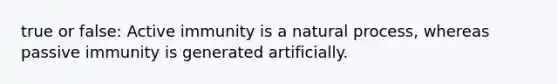 true or false: Active immunity is a natural process, whereas passive immunity is generated artificially.