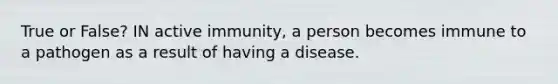 True or False? IN active immunity, a person becomes immune to a pathogen as a result of having a disease.