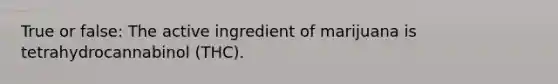 True or false: The active ingredient of marijuana is tetrahydrocannabinol (THC).