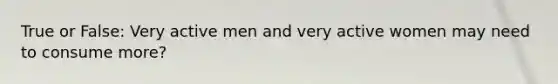 True or False: Very active men and very active women may need to consume more?