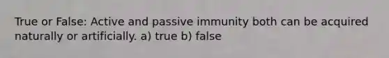 True or False: Active and passive immunity both can be acquired naturally or artificially. a) true b) false