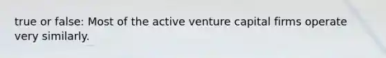 true or false: Most of the active venture capital firms operate very similarly.