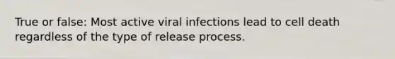 True or false: Most active viral infections lead to cell death regardless of the type of release process.