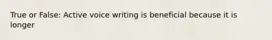 True or False: Active voice writing is beneficial because it is longer