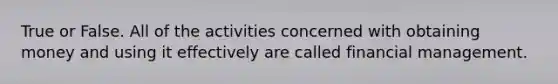 True or False. All of the activities concerned with obtaining money and using it effectively are called financial management.