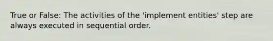 True or False: The activities of the 'implement entities' step are always executed in sequential order.