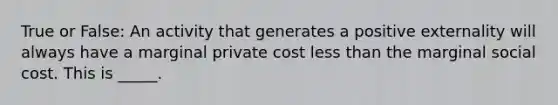 True or False: An activity that generates a positive externality will always have a marginal private cost <a href='https://www.questionai.com/knowledge/k7BtlYpAMX-less-than' class='anchor-knowledge'>less than</a> the marginal social cost. This is _____.