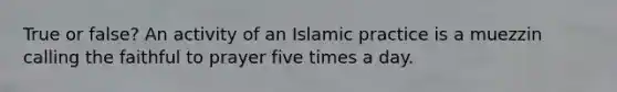 True or false? An activity of an Islamic practice is a muezzin calling the faithful to prayer five times a day.