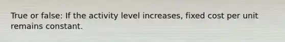 True or false: If the activity level increases, fixed cost per unit remains constant.