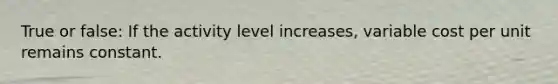 True or false: If the activity level increases, variable cost per unit remains constant.