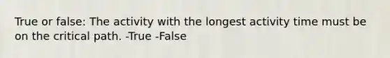 True or false: The activity with the longest activity time must be on the critical path. -True -False