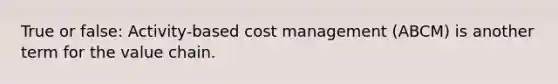 True or false: Activity-based cost management (ABCM) is another term for the value chain.