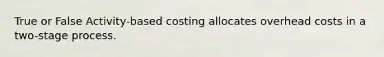 True or False Activity-based costing allocates overhead costs in a two-stage process.