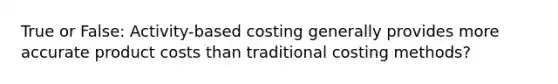 True or False: Activity-based costing generally provides more accurate product costs than traditional costing methods?