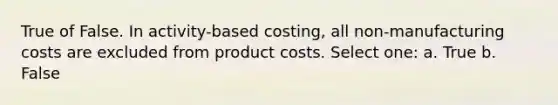 True of False. In activity-based costing, all non-manufacturing costs are excluded from product costs. Select one: a. True b. False