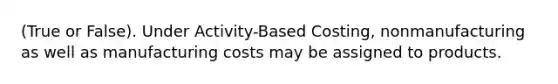 (True or False). Under Activity-Based Costing, nonmanufacturing as well as manufacturing costs may be assigned to products.