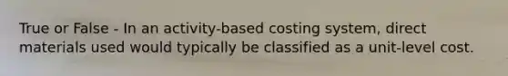 True or False - In an activity-based costing system, direct materials used would typically be classified as a unit-level cost.