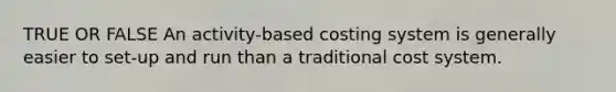 TRUE OR FALSE An activity-based costing system is generally easier to set-up and run than a traditional cost system.