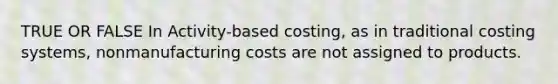 TRUE OR FALSE In Activity-based costing, as in traditional costing systems, nonmanufacturing costs are not assigned to products.