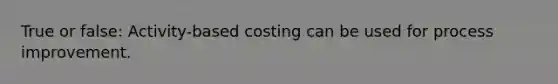 True or false: Activity-based costing can be used for process improvement.