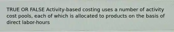 TRUE OR FALSE Activity-based costing uses a number of activity cost pools, each of which is allocated to products on the basis of direct labor-hours