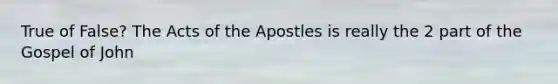 True of False? The Acts of the Apostles is really the 2 part of the Gospel of John