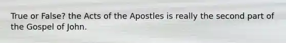 True or False? the Acts of the Apostles is really the second part of the Gospel of John.