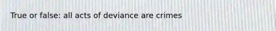 True or false: all acts of deviance are crimes