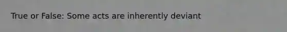 True or False: Some acts are inherently deviant