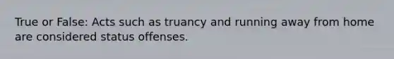 True or False: Acts such as truancy and running away from home are considered status offenses.