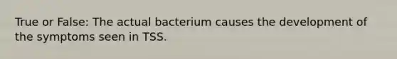 True or False: The actual bacterium causes the development of the symptoms seen in TSS.