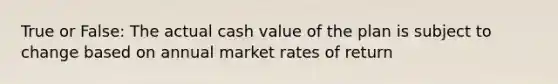 True or False: The actual cash value of the plan is subject to change based on annual market rates of return