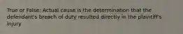 True or False: Actual cause is the determination that the defendant's breach of duty resulted directly in the plaintiff's injury