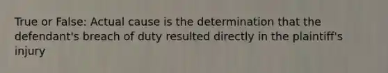 True or False: Actual cause is the determination that the defendant's breach of duty resulted directly in the plaintiff's injury