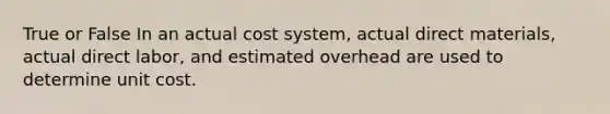 True or False In an actual cost system, actual direct materials, actual direct labor, and estimated overhead are used to determine unit cost.