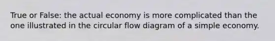 True or False: the actual economy is more complicated than the one illustrated in the circular flow diagram of a simple economy.