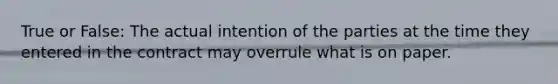 True or False: The actual intention of the parties at the time they entered in the contract may overrule what is on paper.