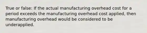 True or false: If the actual manufacturing overhead cost for a period exceeds the manufacturing overhead cost applied, then manufacturing overhead would be considered to be underapplied.