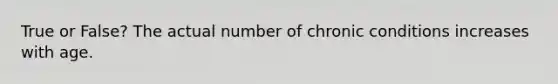 True or False? The actual number of chronic conditions increases with age.