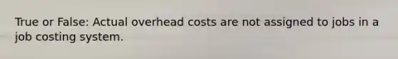 True or False: Actual overhead costs are not assigned to jobs in a job costing system.