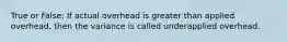 True or False: If actual overhead is greater than applied overhead, then the variance is called underapplied overhead.