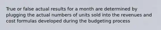 True or false actual results for a month are determined by plugging the actual numbers of units sold into the revenues and cost formulas developed during the budgeting process