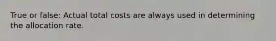 True or false: Actual total costs are always used in determining the allocation rate.