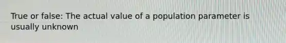 True or false: The actual value of a population parameter is usually unknown