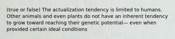 (true or false) The actualization tendency is limited to humans. Other animals and even plants do not have an inherent tendency to grow toward reaching their genetic potential— even when provided certain ideal conditions