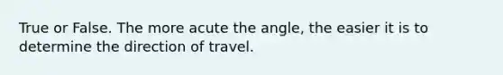 True or False. The more acute the angle, the easier it is to determine the direction of travel.