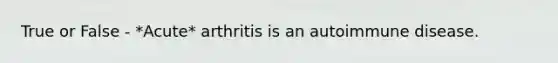 True or False - *Acute* arthritis is an autoimmune disease.