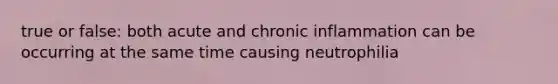 true or false: both acute and chronic inflammation can be occurring at the same time causing neutrophilia