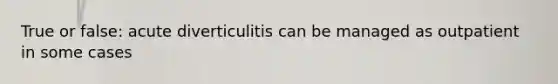 True or false: acute diverticulitis can be managed as outpatient in some cases