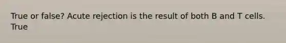 True or false? Acute rejection is the result of both B and T cells. True